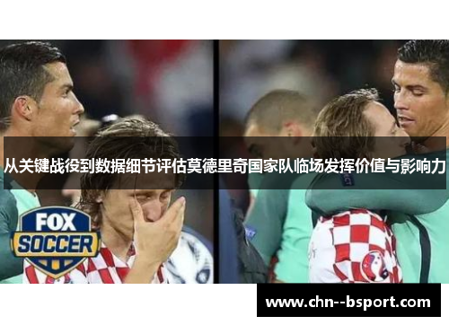 从关键战役到数据细节评估莫德里奇国家队临场发挥价值与影响力