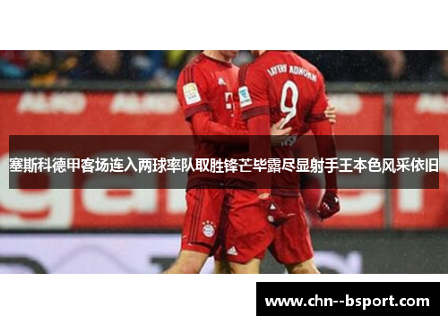 塞斯科德甲客场连入两球率队取胜锋芒毕露尽显射手王本色风采依旧 塞斯科德甲客场连入两球率队取胜锋芒毕露尽显射手王本色风采依旧