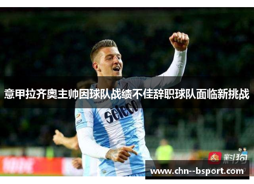 意甲拉齐奥主帅因球队战绩不佳辞职球队面临新挑战 意甲拉齐奥主帅因球队战绩不佳辞职球队面临新挑战