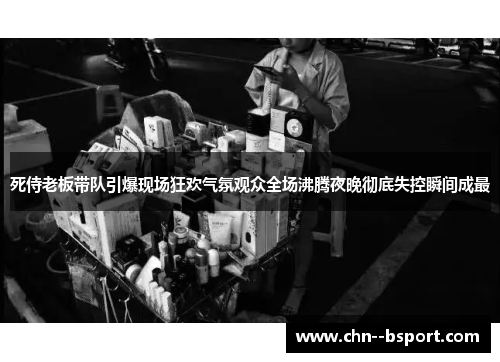 死侍老板带队引爆现场狂欢气氛观众全场沸腾夜晚彻底失控瞬间成最 死侍老板带队引爆现场狂欢气氛观众全场沸腾夜晚彻底失控瞬间成最