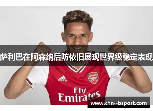 萨利巴在阿森纳后防依旧展现世界级稳定表现