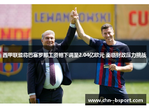西甲联盟将巴塞罗那工资帽下调至2.04亿欧元 面临财政压力挑战