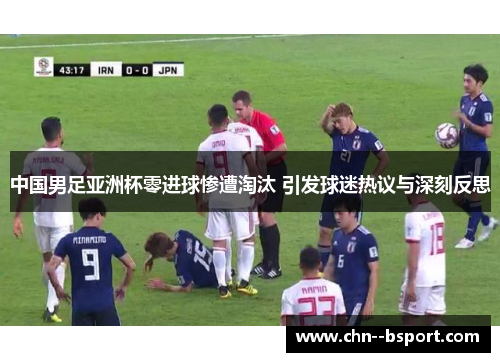 中国男足亚洲杯零进球惨遭淘汰 引发球迷热议与深刻反思