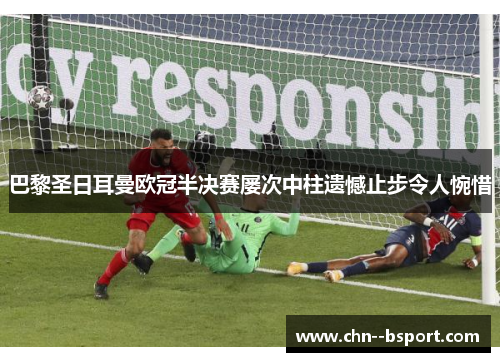 巴黎圣日耳曼欧冠半决赛屡次中柱遗憾止步令人惋惜