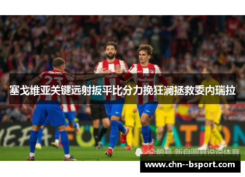 塞戈维亚关键远射扳平比分力挽狂澜拯救委内瑞拉 塞戈维亚关键远射扳平比分力挽狂澜拯救委内瑞拉