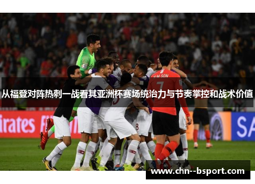 从福登对阵热刺一战看其亚洲杯赛场统治力与节奏掌控和战术价值 从福登对阵热刺一战看其亚洲杯赛场统治力与节奏掌控和战术价值