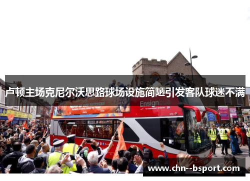 卢顿主场克尼尔沃思路球场设施简陋引发客队球迷不满 卢顿主场克尼尔沃思路球场设施简陋引发客队球迷不满