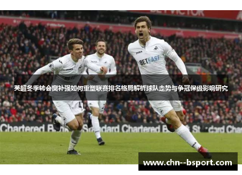 英超冬季转会窗补强如何重塑联赛排名格局解析球队走势与争冠保级影响研究