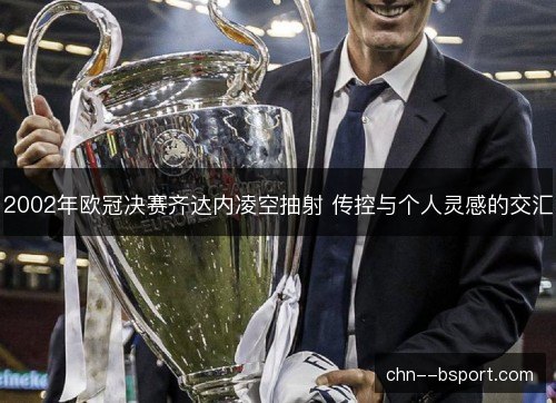 2002年欧冠决赛齐达内凌空抽射 传控与个人灵感的交汇