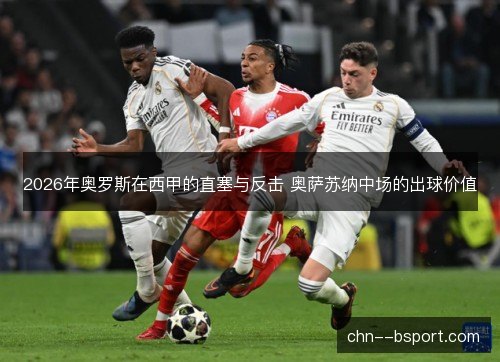 2026年奥罗斯在西甲的直塞与反击 奥萨苏纳中场的出球价值